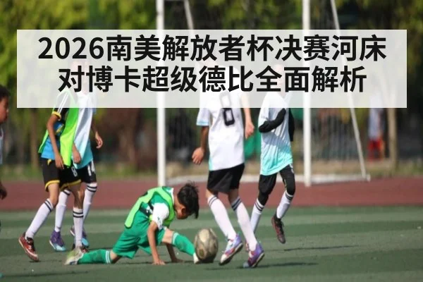 2026南美解放者杯决赛河床对博卡超级德比全面解析
