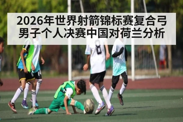 2026年世界射箭锦标赛复合弓男子个人决赛中国对荷兰分析